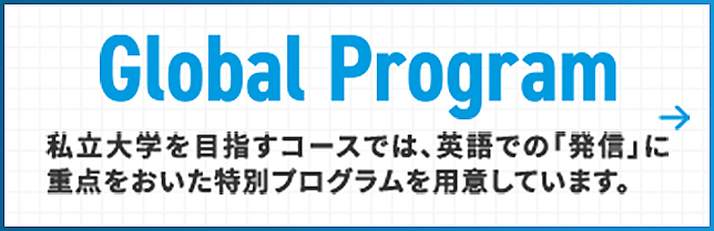 Grobal Program 私立大学を目指すコースでは英語での「発信」に重点をおいた特別プログラムを用意しています