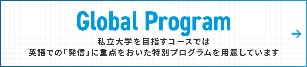 Grobal Program 私立大学を目指すコースでは英語での「発信」に重点をおいた特別プログラムを用意しています